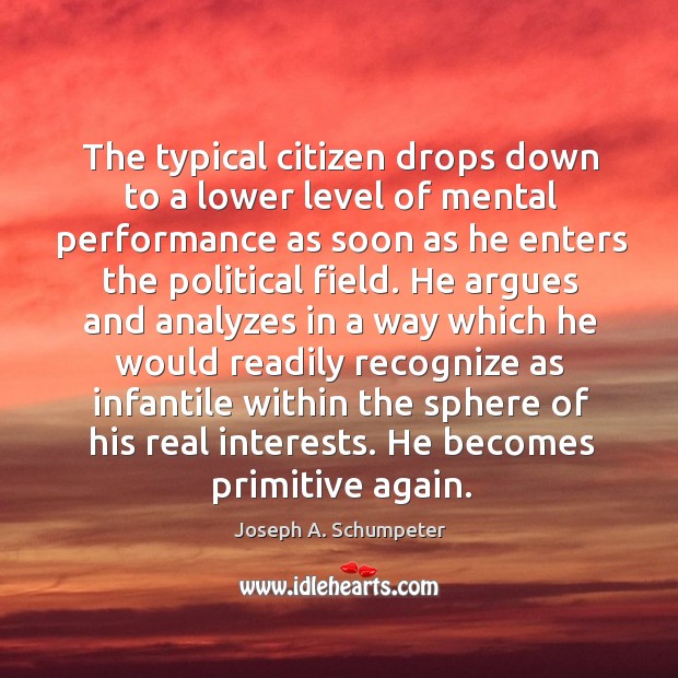 The typical citizen drops down to a lower level of mental performance Joseph A. Schumpeter Picture Quote