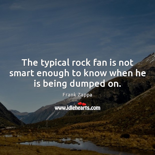 The typical rock fan is not smart enough to know when he is being dumped on. Frank Zappa Picture Quote