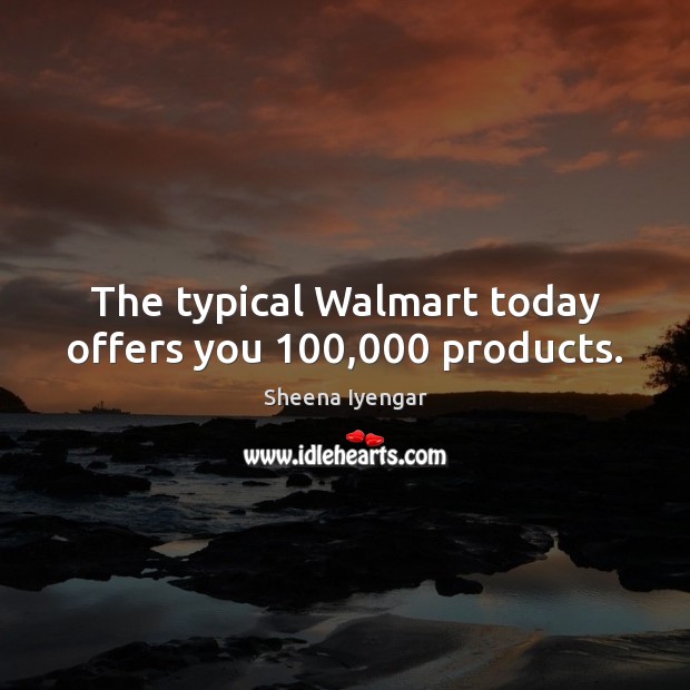 The typical Walmart today offers you 100,000 products. Sheena Iyengar Picture Quote