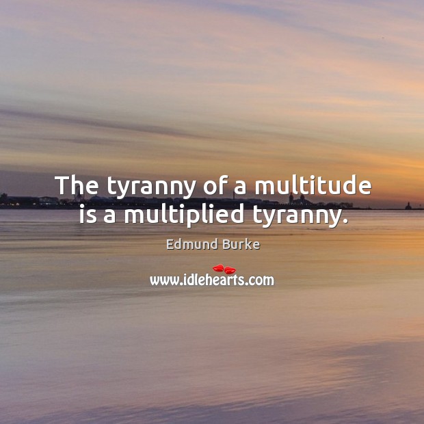 The tyranny of a multitude is a multiplied tyranny. Image