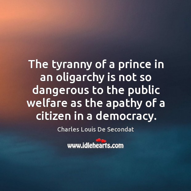 The tyranny of a prince in an oligarchy is not so dangerous to the public welfare as the apathy of a citizen in a democracy. Charles Louis De Secondat Picture Quote