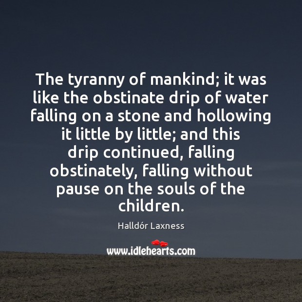 The tyranny of mankind; it was like the obstinate drip of water Image