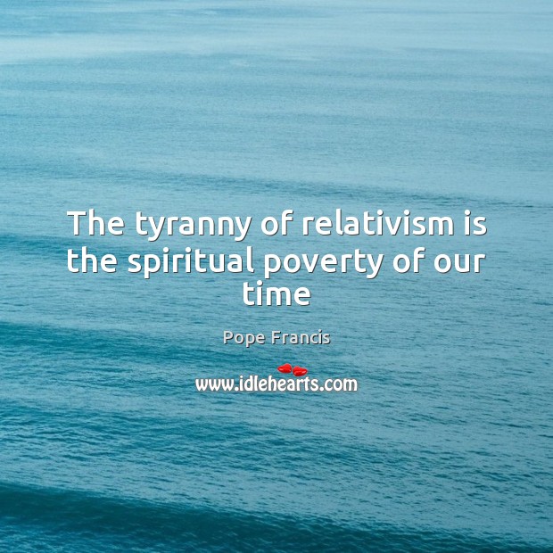 The tyranny of relativism is the spiritual poverty of our time Pope Francis Picture Quote