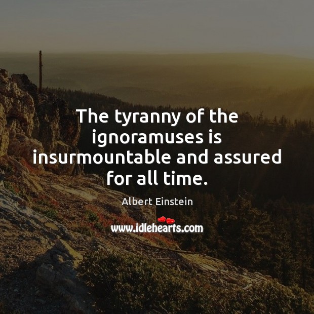 The tyranny of the ignoramuses is insurmountable and assured for all time. Albert Einstein Picture Quote