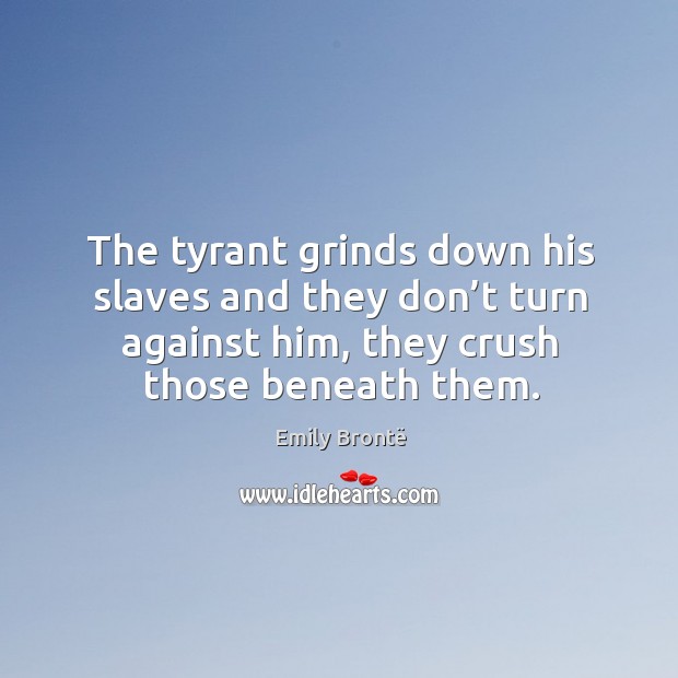 The tyrant grinds down his slaves and they don’t turn against him, they crush those beneath them. Image