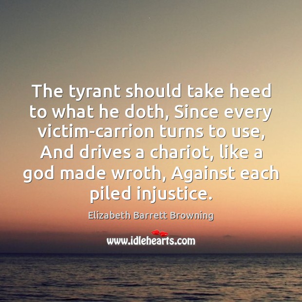 The tyrant should take heed to what he doth, Since every victim-carrion Elizabeth Barrett Browning Picture Quote