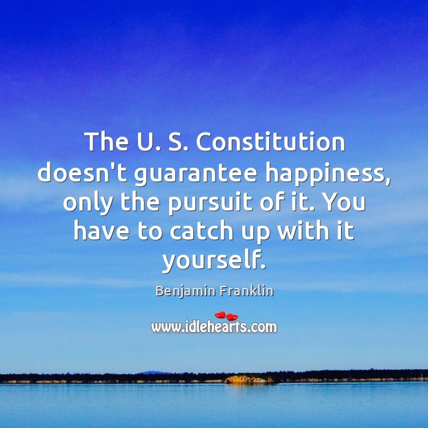 The U. S. Constitution doesn’t guarantee happiness, only the pursuit of it. Image