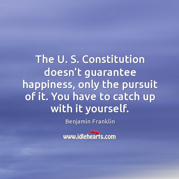 The u. S. Constitution doesn’t guarantee happiness, only the pursuit of it. Benjamin Franklin Picture Quote