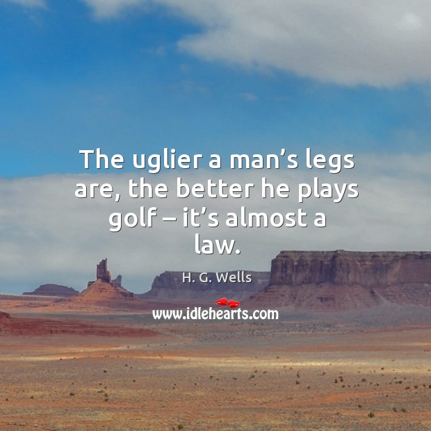 The uglier a man’s legs are, the better he plays golf – it’s almost a law. H. G. Wells Picture Quote