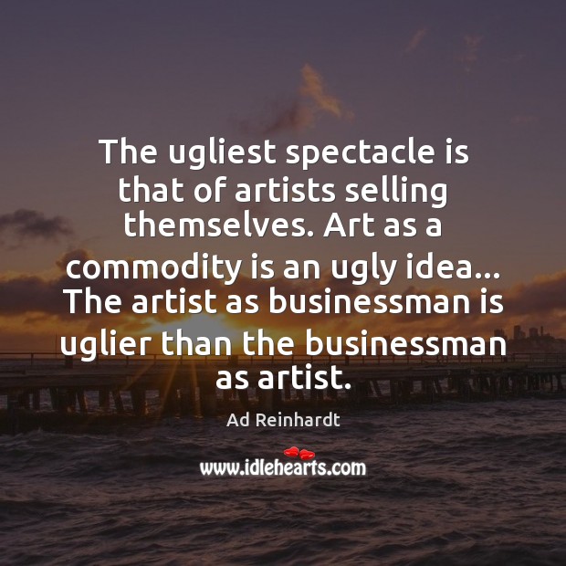 The ugliest spectacle is that of artists selling themselves. Art as a Ad Reinhardt Picture Quote