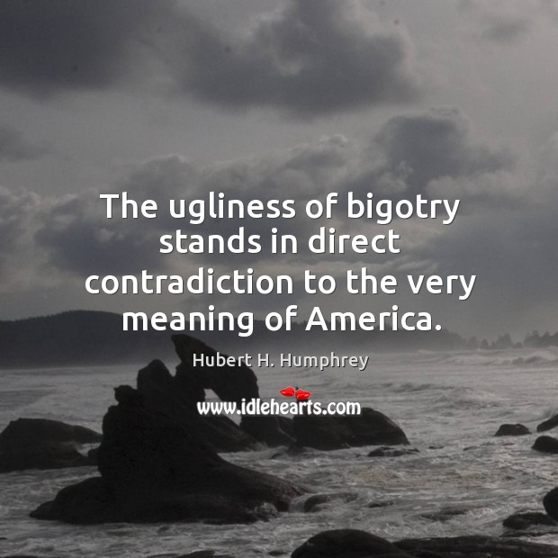 The ugliness of bigotry stands in direct contradiction to the very meaning of America. Hubert H. Humphrey Picture Quote