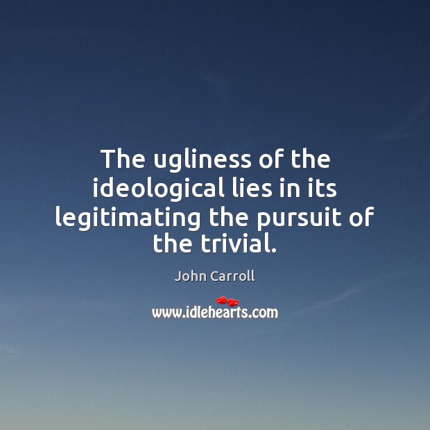 The ugliness of the ideological lies in its legitimating the pursuit of the trivial. John Carroll Picture Quote