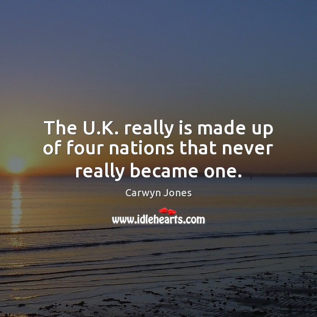 The U.K. really is made up of four nations that never really became one. Carwyn Jones Picture Quote