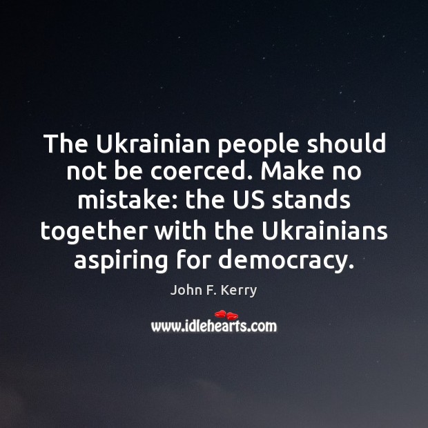 The Ukrainian people should not be coerced. Make no mistake: the US John F. Kerry Picture Quote