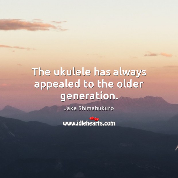 The ukulele has always appealed to the older generation. Jake Shimabukuro Picture Quote