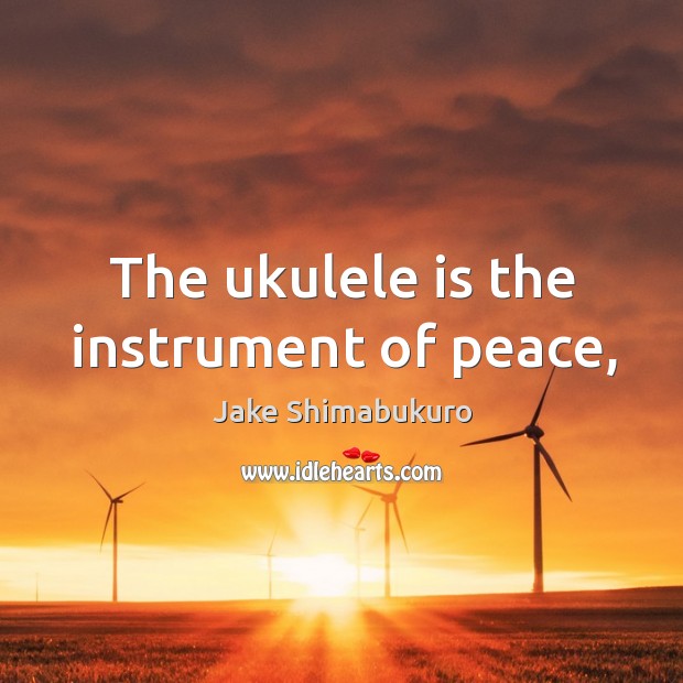 The ukulele is the instrument of peace, Jake Shimabukuro Picture Quote