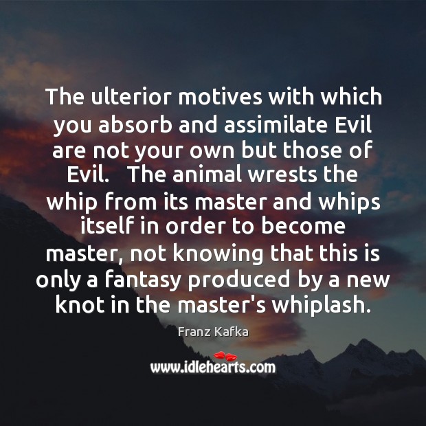 The ulterior motives with which you absorb and assimilate Evil are not Franz Kafka Picture Quote