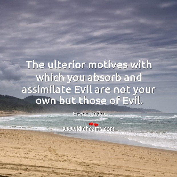 The ulterior motives with which you absorb and assimilate Evil are not Franz Kafka Picture Quote