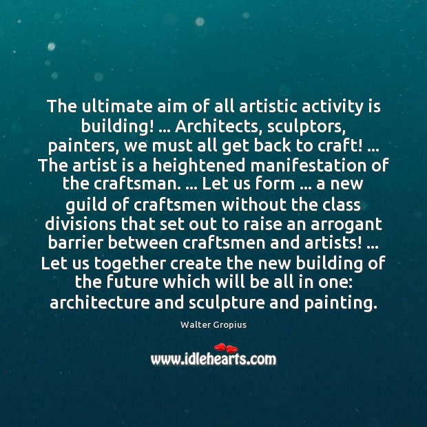 The ultimate aim of all artistic activity is building! … Architects, sculptors, painters, Walter Gropius Picture Quote