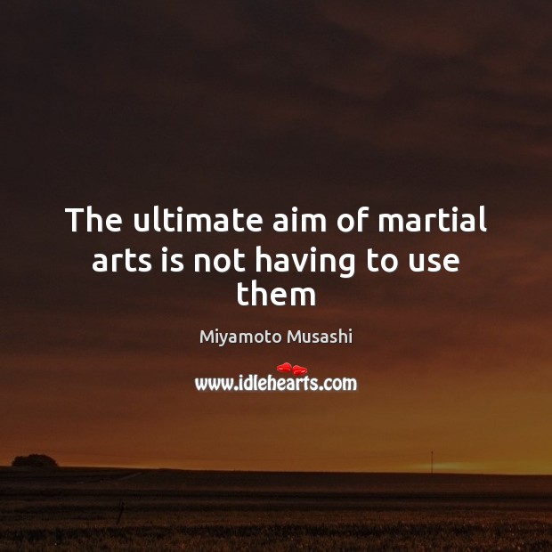 The ultimate aim of martial arts is not having to use them Miyamoto Musashi Picture Quote