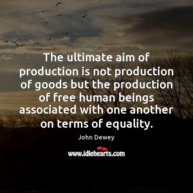 The ultimate aim of production is not production of goods but the John Dewey Picture Quote