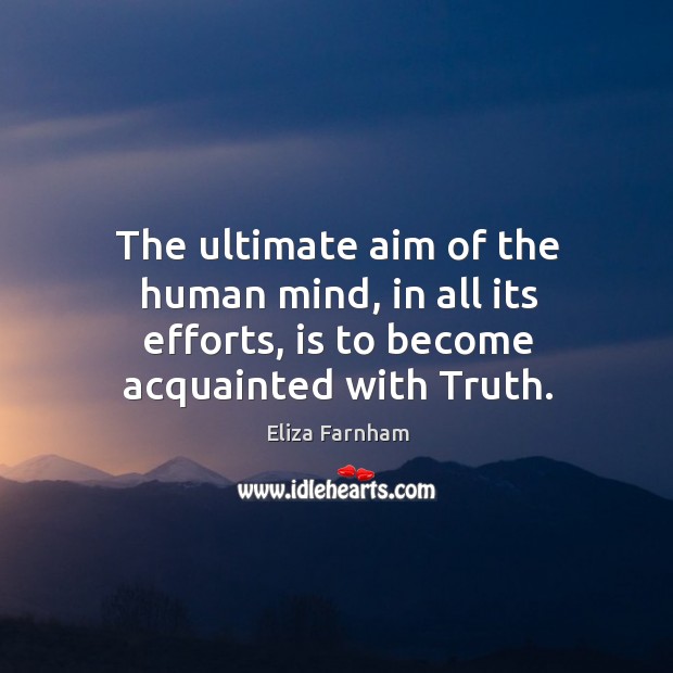 The ultimate aim of the human mind, in all its efforts, is to become acquainted with truth. Eliza Farnham Picture Quote