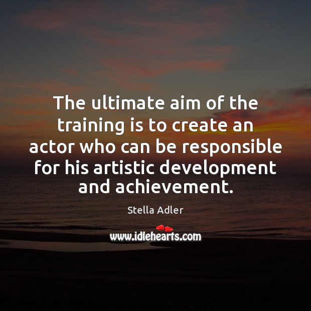 The ultimate aim of the training is to create an actor who Stella Adler Picture Quote