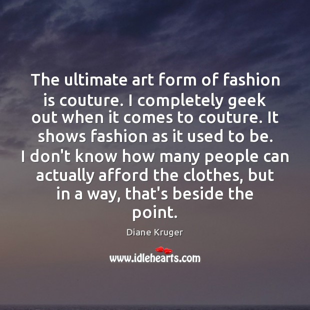 The ultimate art form of fashion is couture. I completely geek out Diane Kruger Picture Quote