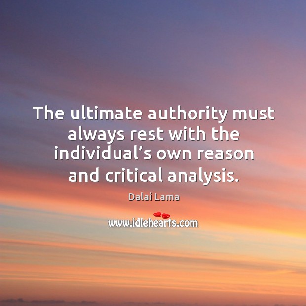The ultimate authority must always rest with the individual’s own reason and critical analysis. Dalai Lama Picture Quote