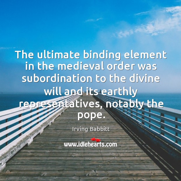 The ultimate binding element in the medieval order was subordination to the divine will Irving Babbitt Picture Quote