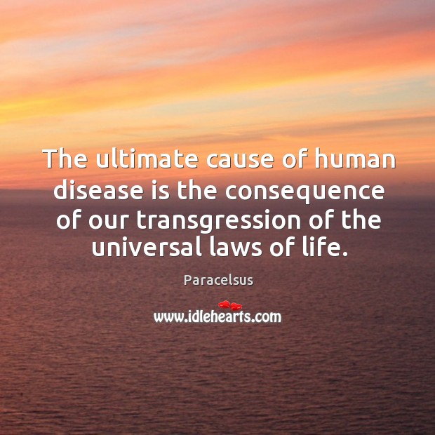 The ultimate cause of human disease is the consequence of our transgression Paracelsus Picture Quote