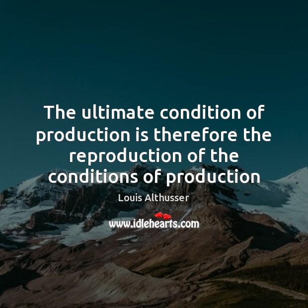The ultimate condition of production is therefore the reproduction of the conditions Louis Althusser Picture Quote