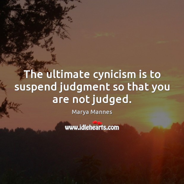 The ultimate cynicism is to suspend judgment so that you are not judged. Image