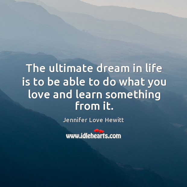 The ultimate dream in life is to be able to do what you love and learn something from it. Jennifer Love Hewitt Picture Quote