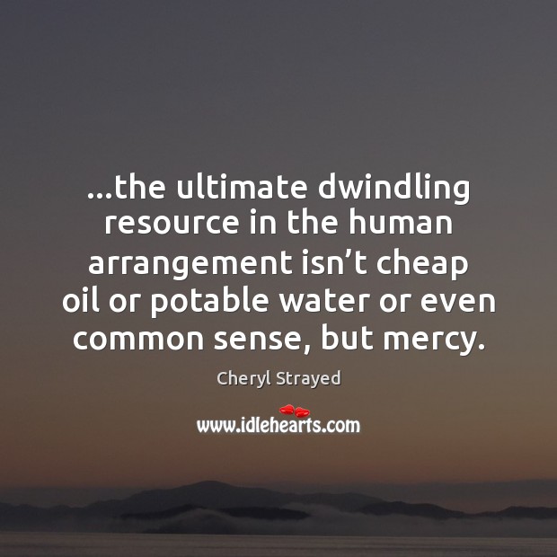…the ultimate dwindling resource in the human arrangement isn’t cheap oil Cheryl Strayed Picture Quote