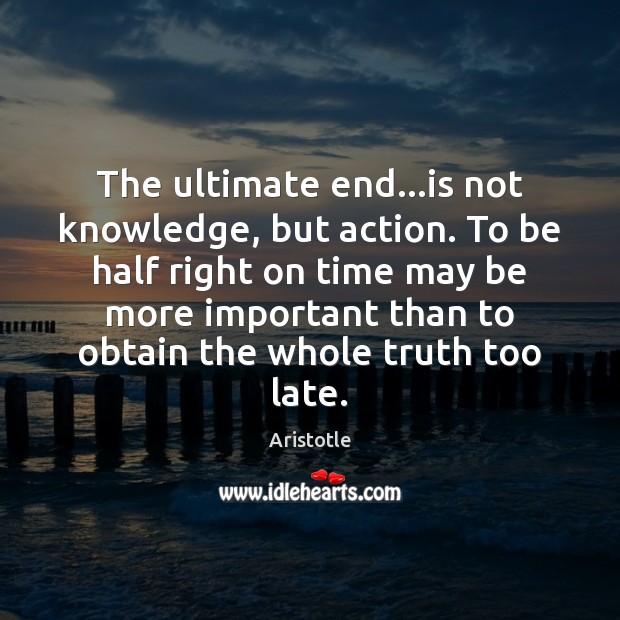 The ultimate end…is not knowledge, but action. To be half right Aristotle Picture Quote