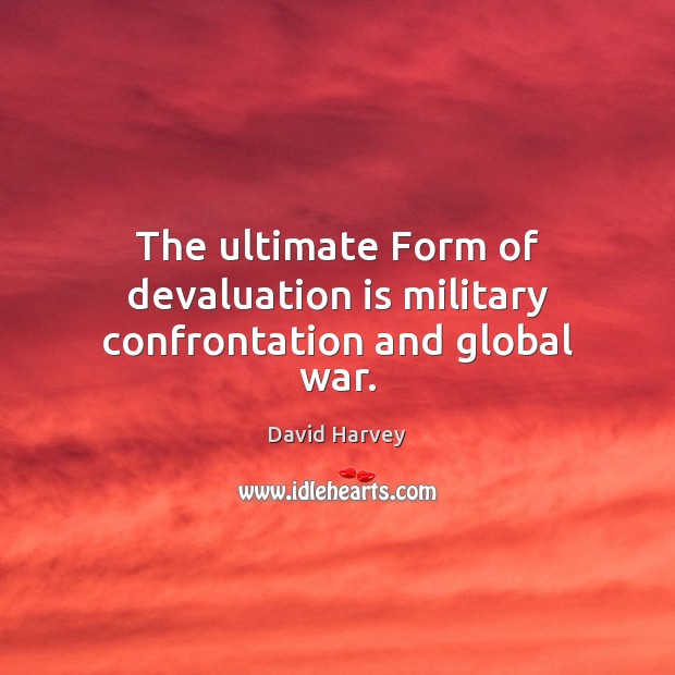 The ultimate Form of devaluation is military confrontation and global war. David Harvey Picture Quote