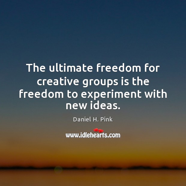 The ultimate freedom for creative groups is the freedom to experiment with new ideas. Daniel H. Pink Picture Quote