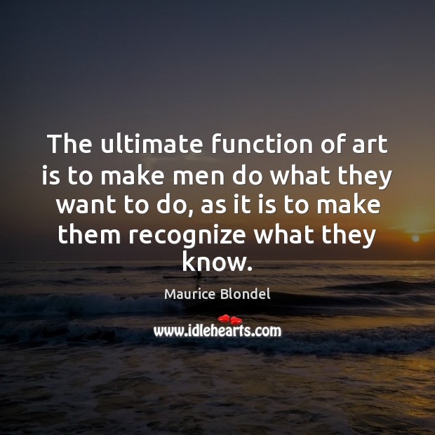 The ultimate function of art is to make men do what they Image