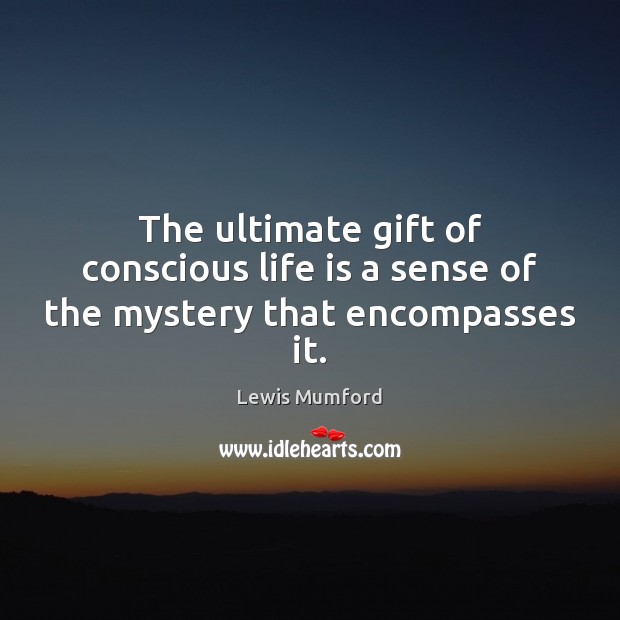 The ultimate gift of conscious life is a sense of the mystery that encompasses it. Lewis Mumford Picture Quote