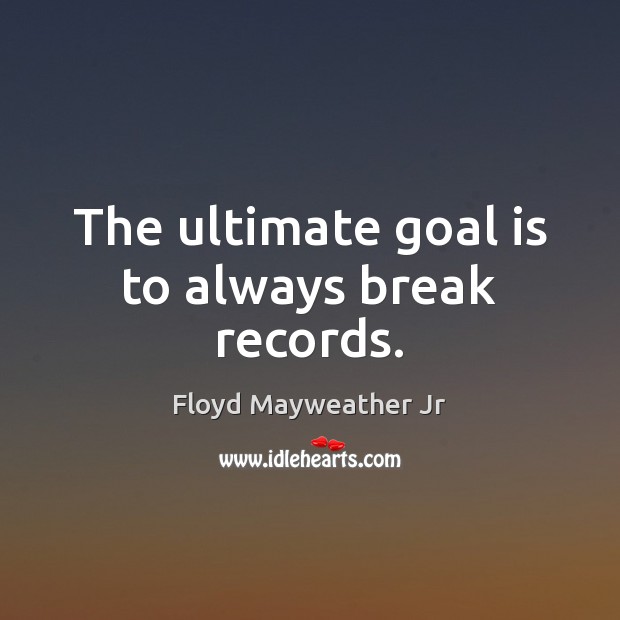 The ultimate goal is to always break records. Floyd Mayweather Jr Picture Quote