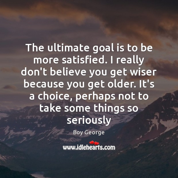 The ultimate goal is to be more satisfied. I really don’t believe Boy George Picture Quote