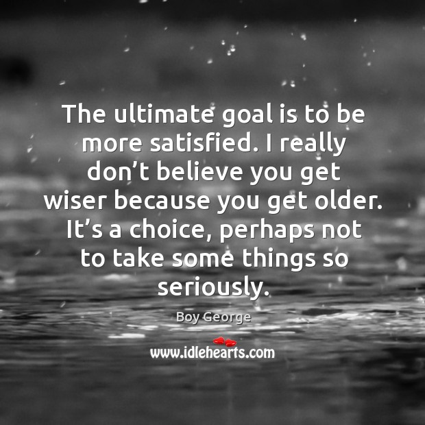 The ultimate goal is to be more satisfied. I really don’t believe you get wiser because you get older. Boy George Picture Quote