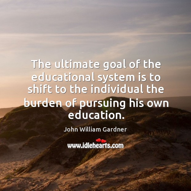 The ultimate goal of the educational system is to shift to the individual the burden of pursuing his own education. Image