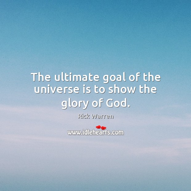 The ultimate goal of the universe is to show the glory of God. 