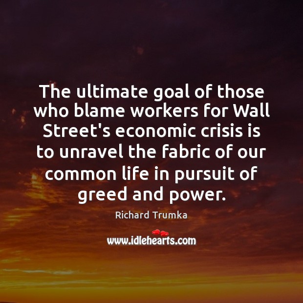 The ultimate goal of those who blame workers for Wall Street’s economic Richard Trumka Picture Quote