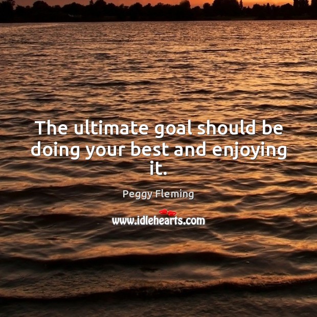The ultimate goal should be doing your best and enjoying it. Peggy Fleming Picture Quote