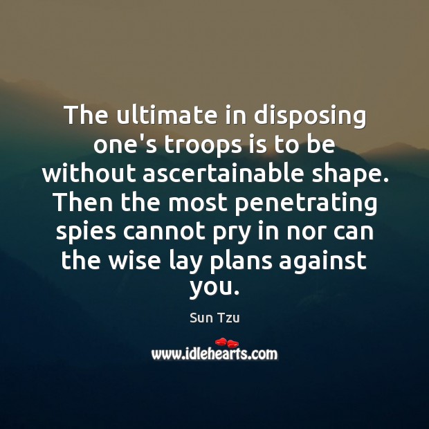 The ultimate in disposing one’s troops is to be without ascertainable shape. Sun Tzu Picture Quote