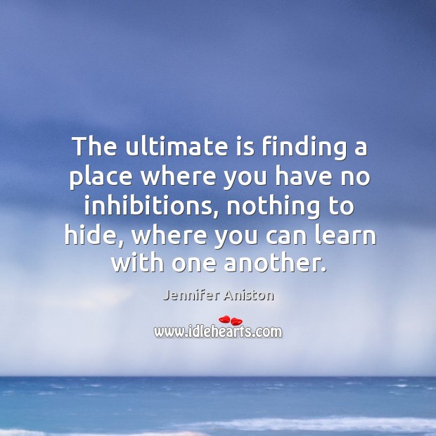 The ultimate is finding a place where you have no inhibitions, nothing to hide Jennifer Aniston Picture Quote
