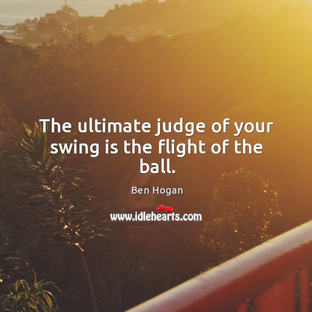 The ultimate judge of your swing is the flight of the ball. Ben Hogan Picture Quote